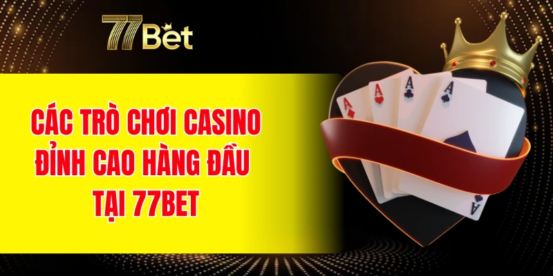 Các trò chơi Casino đỉnh cao hàng đầu tại 77BET