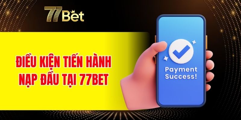 Điều kiện tiến hành nạp đầu tại 77BET