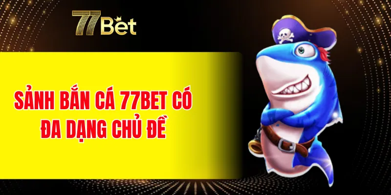 Sảnh bắn cá 77BET có đa dạng chủ đề 