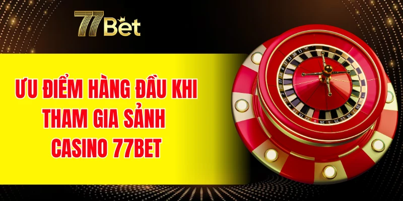 Ưu điểm hàng đầu khi tham gia sảnh Casino 77BET